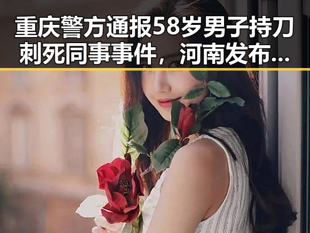重庆警方通报58岁男子持刀刺死同事事件,河南发布首批10个典型案例引发关注