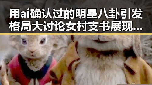 用ai确认过的明星八卦引发格局大讨论女村支书展现宽广视野