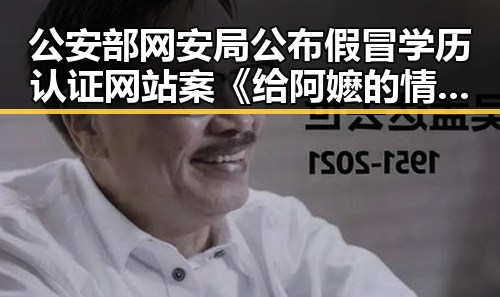 公安部网安局公布假冒学历认证网站案《给阿嬷的情书》票房超15亿引发关注