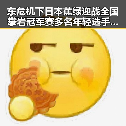 东危机下日本蕉绿迎战全国攀岩冠军赛多名年轻选手摘金引发热议