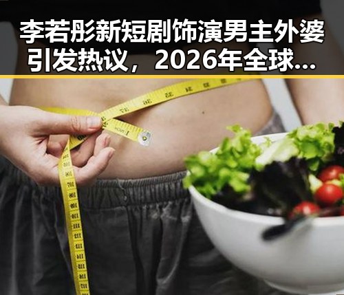 李若彤新短剧饰演男主外婆引发热议，2026年全球经济增速预期也下调成为反差焦点