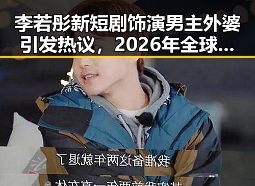 李若彤新短剧饰演男主外婆引发热议，2026年全球经济增速预期也下调成为反差焦点